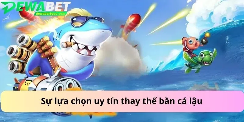 Sự lựa chọn uy tín thay thế bắn cá lậu