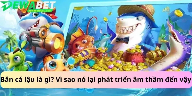Bắn cá lậu là gì? Vì sao nó lại phát triển âm thầm đến vậy