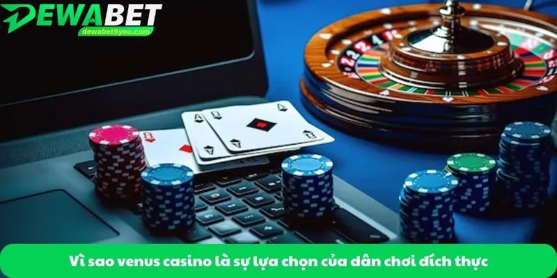 Vì sao venus casino là sự lựa chọn của dân chơi đích thực